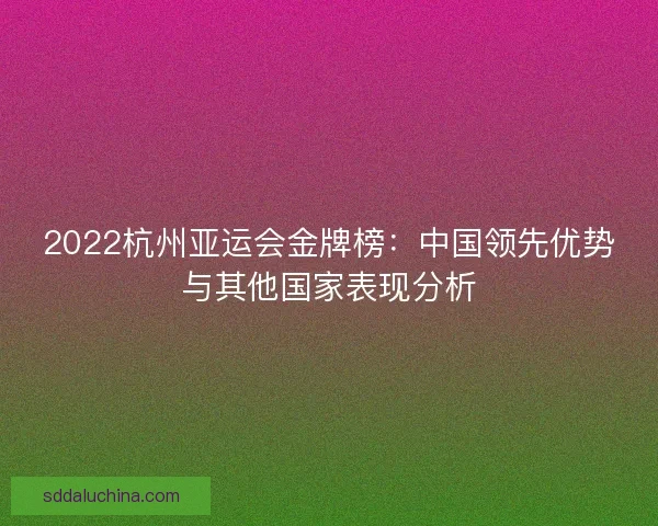 2022杭州亚运会金牌榜：中国领先优势与其他国家表现分析
