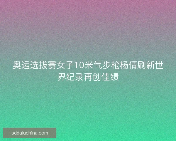 奥运选拔赛女子10米气步枪杨倩刷新世界纪录再创佳绩 奥运选拔赛女子10米气步枪杨倩刷新世界纪录再创佳绩