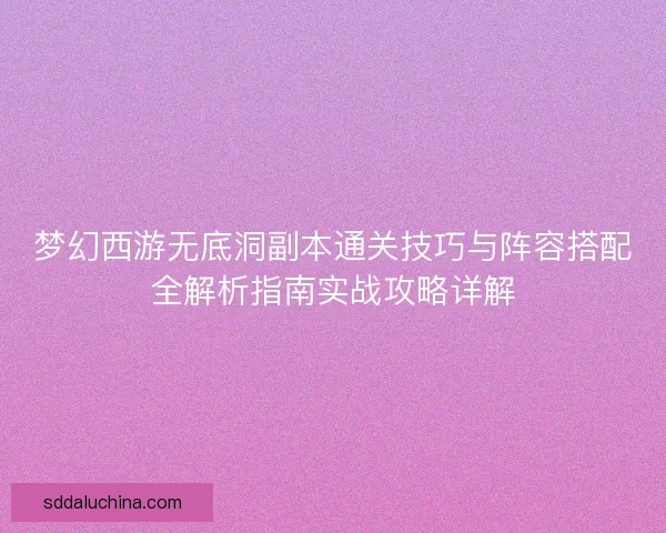 梦幻西游无底洞副本通关技巧与阵容搭配全解析指南实战攻略详解