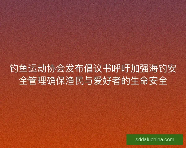 钓鱼运动协会发布倡议书呼吁加强海钓安全管理确保渔民与爱好者的生命安全