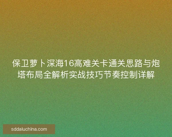 保卫萝卜深海16高难关卡通关思路与炮塔布局全解析实战技巧节奏控制详解