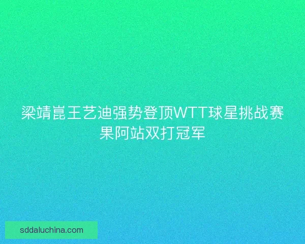 梁靖崑王艺迪强势登顶WTT球星挑战赛果阿站双打冠军