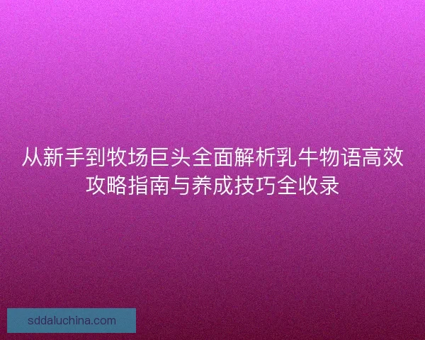 从新手到牧场巨头全面解析乳牛物语高效攻略指南与养成技巧全收录