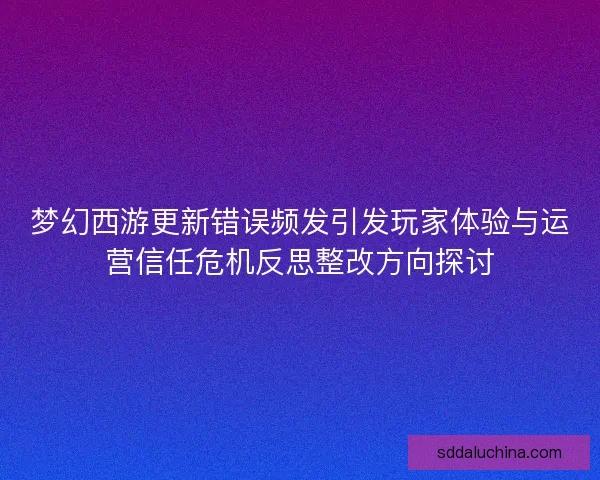 梦幻西游更新错误频发引发玩家体验与运营信任危机反思整改方向探讨 梦幻西游更新错误频发引发玩家体验与运营信任危机反思整改方向探讨
