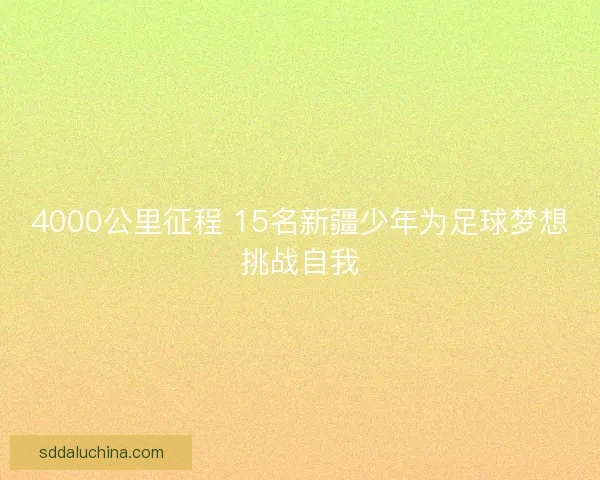 4000公里征程 15名新疆少年为足球梦想挑战自我 4000公里征程 15名新疆少年为足球梦想挑战自我