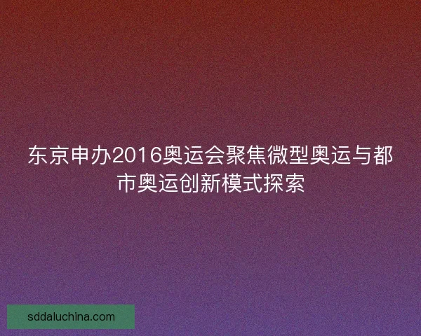 东京申办2016奥运会聚焦微型奥运与都市奥运创新模式探索 东京申办2016奥运会聚焦微型奥运与都市奥运创新模式探索
