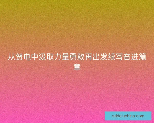 从贺电中汲取力量勇敢再出发续写奋进篇章 从贺电中汲取力量勇敢再出发续写奋进篇章