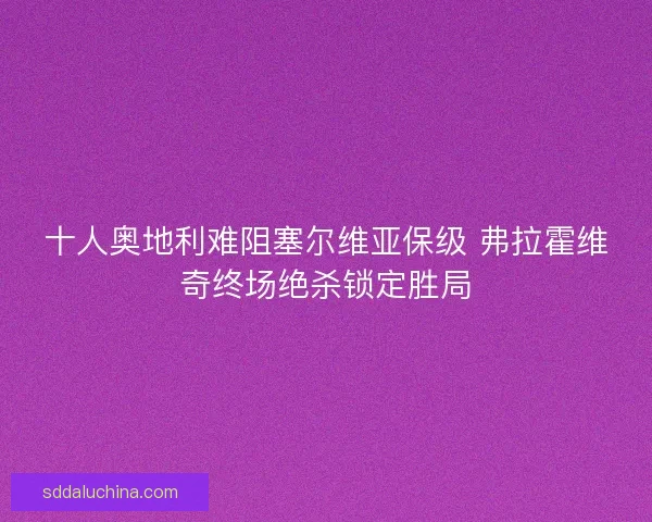 十人奥地利难阻塞尔维亚保级 弗拉霍维奇终场绝杀锁定胜局