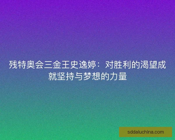 残特奥会三金王史逸婷：对胜利的渴望成就坚持与梦想的力量