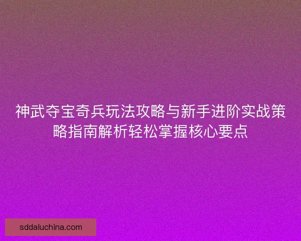 神武夺宝奇兵玩法攻略与新手进阶实战策略指南解析轻松掌握核心要点