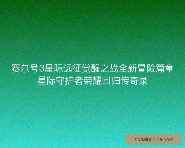 赛尔号3星际远征觉醒之战全新冒险篇章星际守护者荣耀回归传奇录 赛尔号3星际远征觉醒之战全新冒险篇章星际守护者荣耀回归传奇录