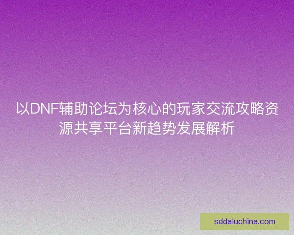 以DNF辅助论坛为核心的玩家交流攻略资源共享平台新趋势发展解析
