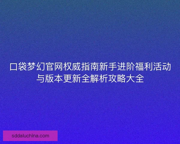 口袋梦幻官网权威指南新手进阶福利活动与版本更新全解析攻略大全