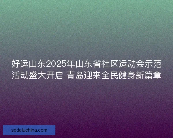 好运山东2025年山东省社区运动会示范活动盛大开启 青岛迎来全民健身新篇章