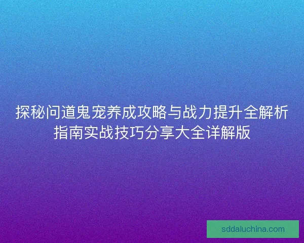 探秘问道鬼宠养成攻略与战力提升全解析指南实战技巧分享大全详解版
