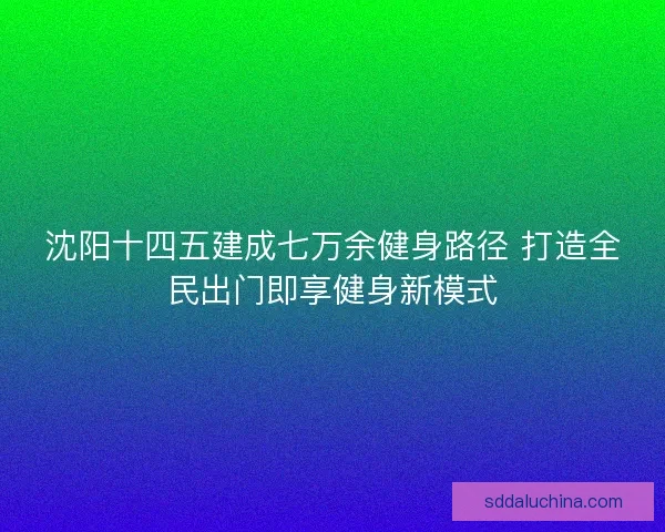 沈阳十四五建成七万余健身路径 打造全民出门即享健身新模式