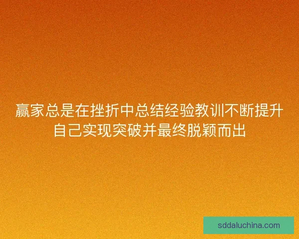 赢家总是在挫折中总结经验教训不断提升自己实现突破并最终脱颖而出 赢家总是在挫折中总结经验教训不断提升自己实现突破并最终脱颖而出