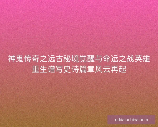 神鬼传奇之远古秘境觉醒与命运之战英雄重生谱写史诗篇章风云再起 神鬼传奇之远古秘境觉醒与命运之战英雄重生谱写史诗篇章风云再起