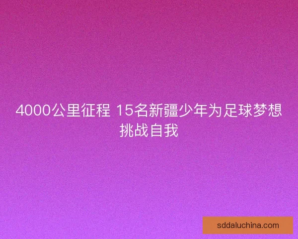 4000公里征程 15名新疆少年为足球梦想挑战自我 4000公里征程 15名新疆少年为足球梦想挑战自我