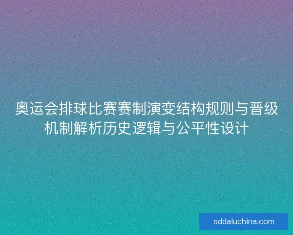 奥运会排球比赛赛制演变结构规则与晋级机制解析历史逻辑与公平性设计 奥运会排球比赛赛制演变结构规则与晋级机制解析历史逻辑与公平性设计