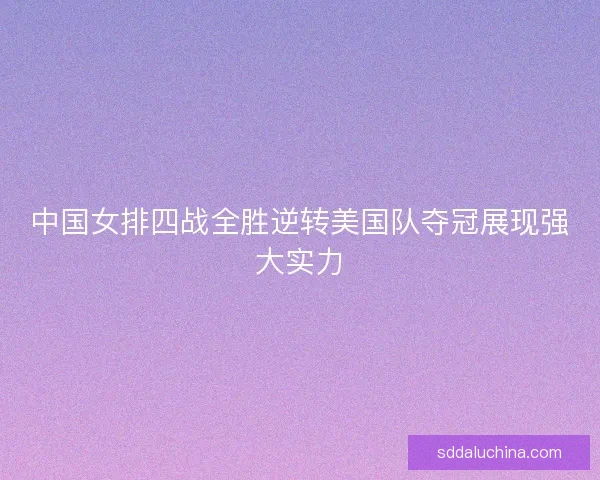 中国女排四战全胜逆转美国队夺冠展现强大实力 中国女排四战全胜逆转美国队夺冠展现强大实力