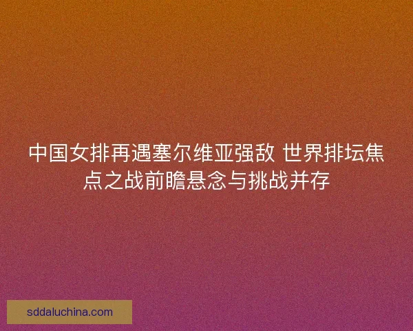 中国女排再遇塞尔维亚强敌 世界排坛焦点之战前瞻悬念与挑战并存 中国女排再遇塞尔维亚强敌 世界排坛焦点之战前瞻悬念与挑战并存