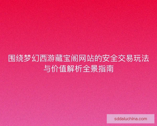 围绕梦幻西游藏宝阁网站的安全交易玩法与价值解析全景指南 围绕梦幻西游藏宝阁网站的安全交易玩法与价值解析全景指南