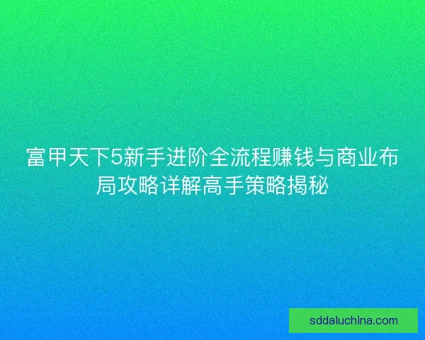 富甲天下5新手进阶全流程赚钱与商业布局攻略详解高手策略揭秘 富甲天下5新手进阶全流程赚钱与商业布局攻略详解高手策略揭秘